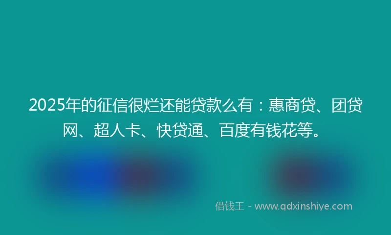2025年的征信很烂还能贷款么有：惠商贷、团贷网、超人卡、快贷通、百度有钱花等。