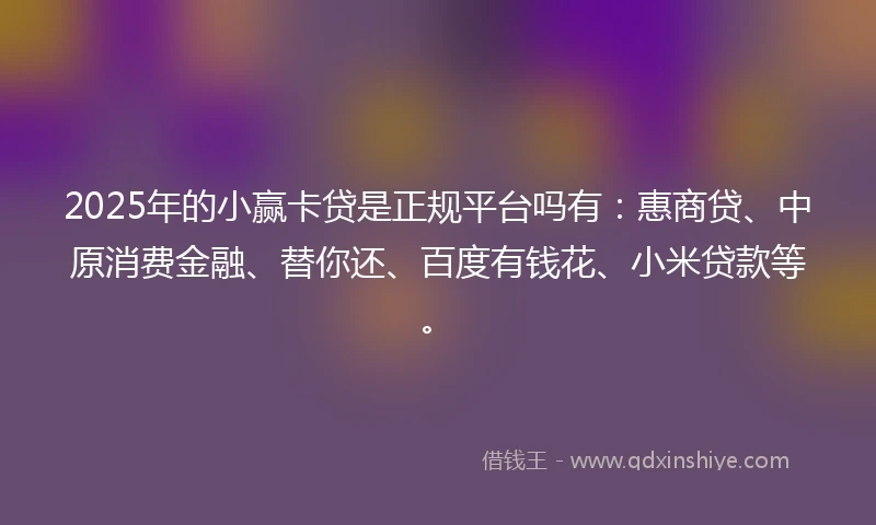 2025年的小赢卡贷是正规平台吗有：惠商贷、中原消费金融、替你还、百度有钱花、小米贷款等。