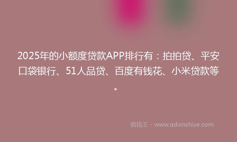2025年的小额度贷款APP排行有：拍拍贷、平安口袋银行、51人品贷、百度有钱花、小米贷款等。