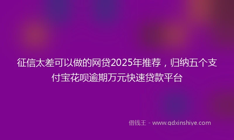 征信太差可以做的网贷2025年推荐，归纳五个支付宝花呗逾期万元快速贷款平台
