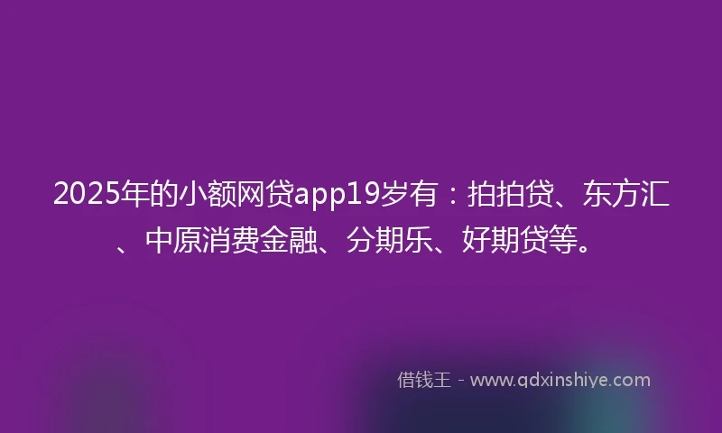 2025年的小额网贷app19岁有：拍拍贷、东方汇、中原消费金融、分期乐、好期贷等。