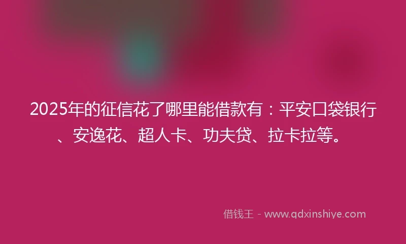 2025年的征信花了哪里能借款有：平安口袋银行、安逸花、超人卡、功夫贷、拉卡拉等。