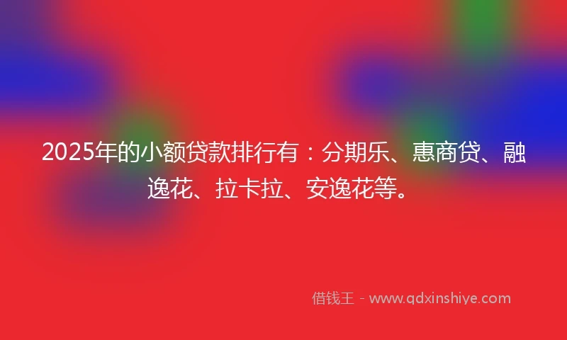 2025年的小额贷款排行有：分期乐、惠商贷、融逸花、拉卡拉、安逸花等。