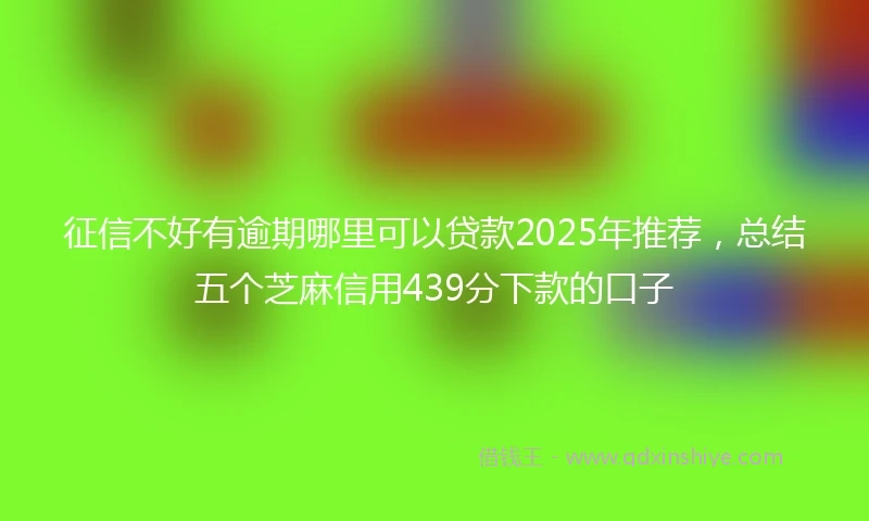 征信不好有逾期哪里可以贷款2025年推荐，总结五个芝麻信用439分下款的口子