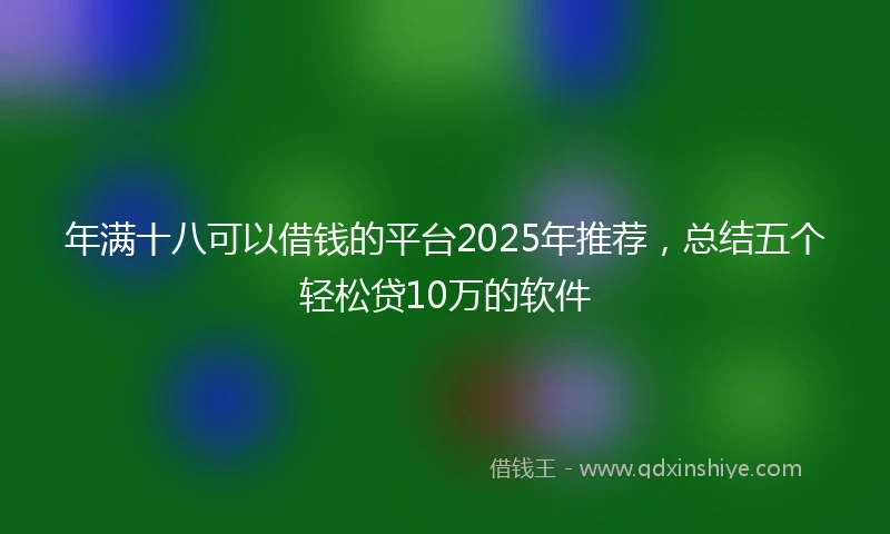 年满十八可以借钱的平台2025年推荐，总结五个轻松贷10万的软件
