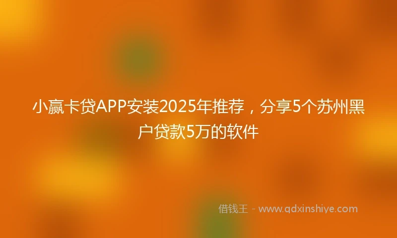 小赢卡贷APP安装2025年推荐，分享5个苏州黑户贷款5万的软件