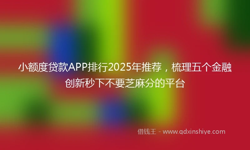 小额度贷款APP排行2025年推荐，梳理五个金融创新秒下不要芝麻分的平台