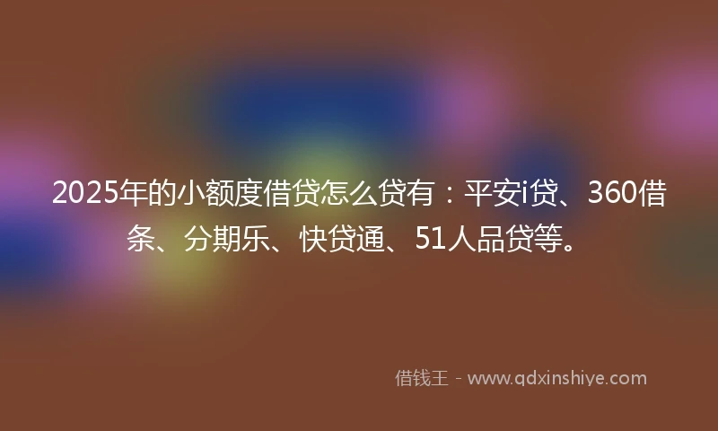 2025年的小额度借贷怎么贷有：平安i贷、360借条、分期乐、快贷通、51人品贷等。