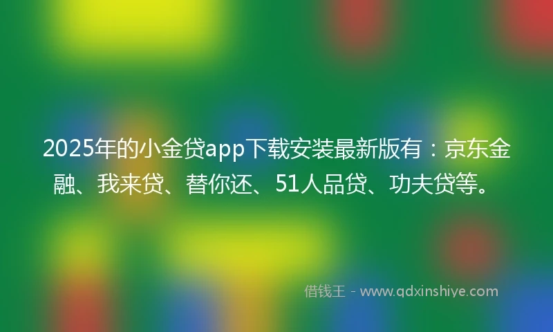 2025年的小金贷app下载安装最新版有：京东金融、我来贷、替你还、51人品贷、功夫贷等。