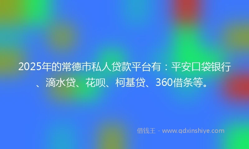 2025年的常德市私人贷款平台有：平安口袋银行、滴水贷、花呗、柯基贷、360借条等。