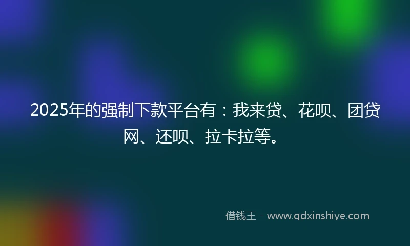 2025年的强制下款平台有：我来贷、花呗、团贷网、还呗、拉卡拉等。