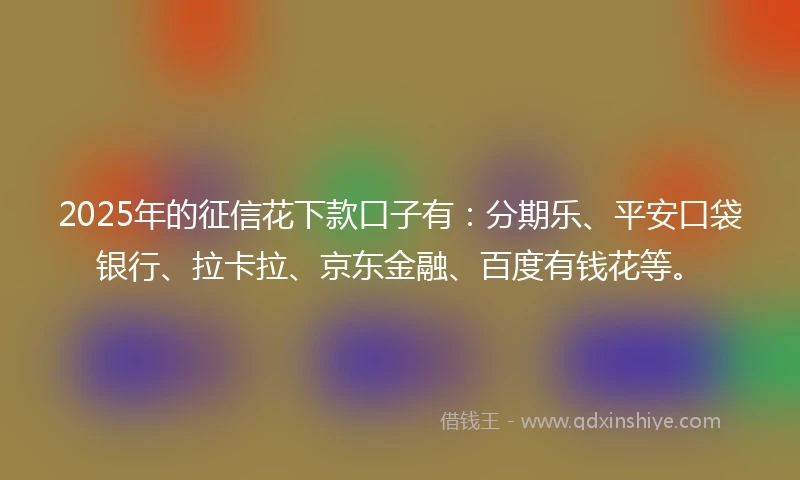 2025年的征信花下款口子有：分期乐、平安口袋银行、拉卡拉、京东金融、百度有钱花等。