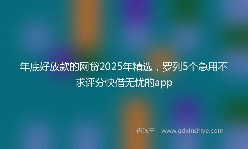 年底好放款的网贷2025年精选，罗列5个急用不求评分快借无忧的app