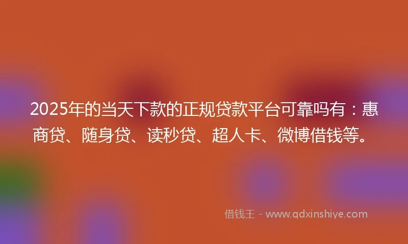 2025年的当天下款的正规贷款平台可靠吗有：惠商贷、随身贷、读秒贷、超人卡、微博借钱等。