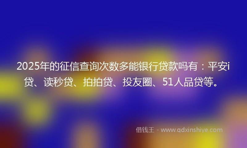 2025年的征信查询次数多能银行贷款吗有:平安i贷、读秒贷、拍拍贷、投友圈、51人品贷等。