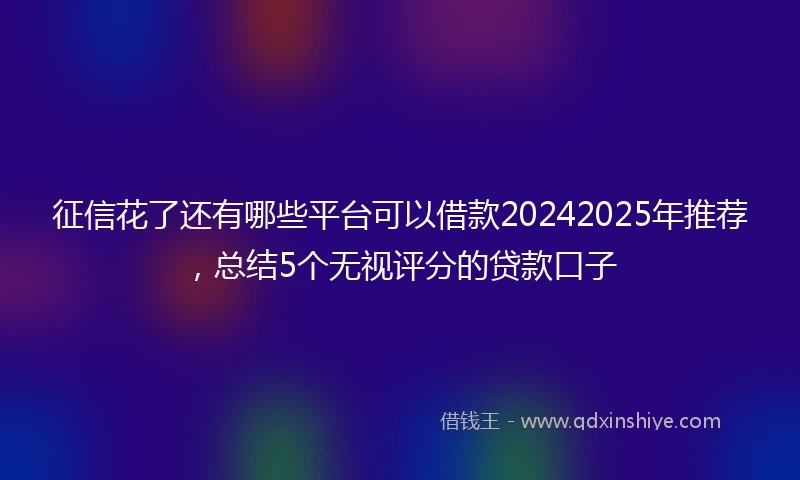 征信花了还有哪些平台可以借款20242025年推荐，总结5个无视评分的贷款口子