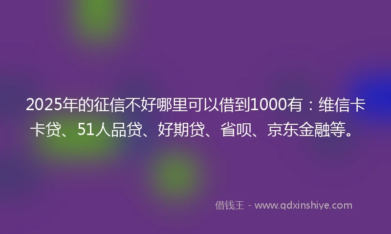 2025年的征信不好哪里可以借到1000有：维信卡卡贷、51人品贷、好期贷、省呗、京东金融等。