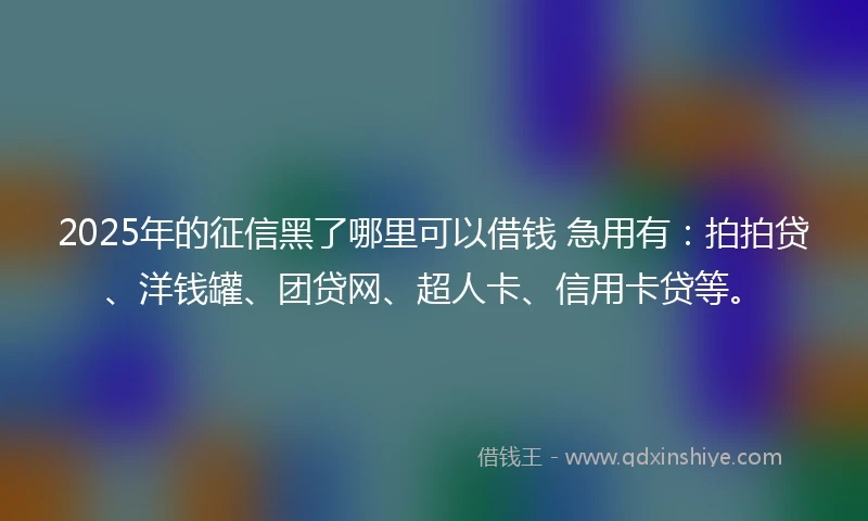 2025年的征信黑了哪里可以借钱 急用有：拍拍贷、洋钱罐、团贷网、超人卡、信用卡贷等。