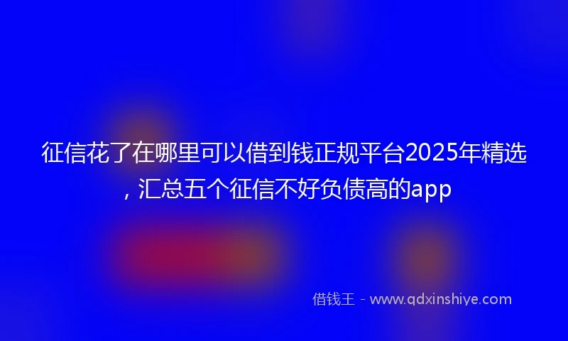 征信花了在哪里可以借到钱正规平台2025年精选，汇总五个征信不好负债高的app