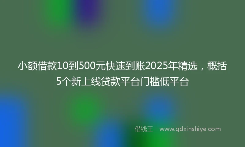 小额借款10到500元快速到账2025年精选，概括5个新上线贷款平台门槛低平台