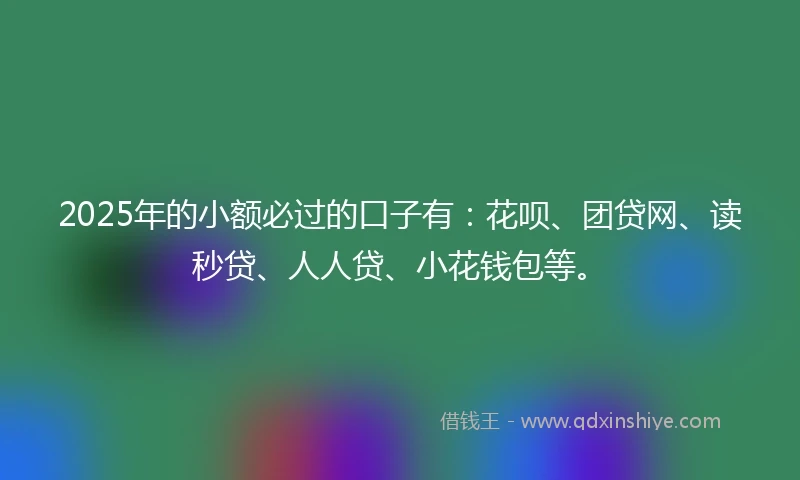 2025年的小额必过的口子有：花呗、团贷网、读秒贷、人人贷、小花钱包等。
