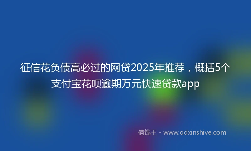 征信花负债高必过的网贷2025年推荐，概括5个支付宝花呗逾期万元快速贷款app