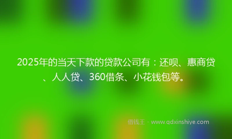 2025年的当天下款的贷款公司有：还呗、惠商贷、人人贷、360借条、小花钱包等。