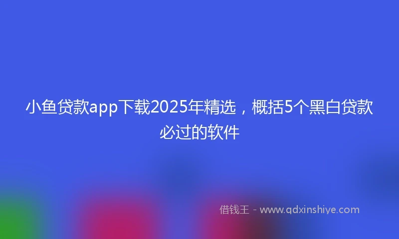 小鱼贷款app下载2025年精选，概括5个黑白贷款必过的软件