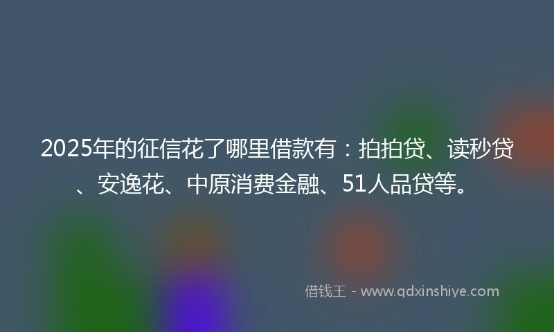 2025年的征信花了哪里借款有：拍拍贷、读秒贷、安逸花、中原消费金融、51人品贷等。