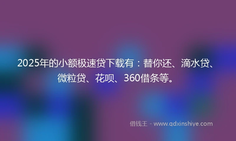 2025年的小额极速贷下载有：替你还、滴水贷、微粒贷、花呗、360借条等。