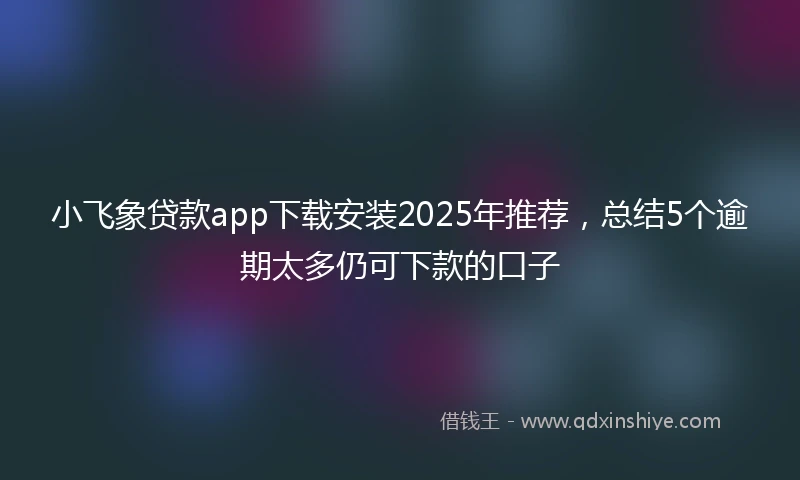 小飞象贷款app下载安装2025年推荐，总结5个逾期太多仍可下款的口子