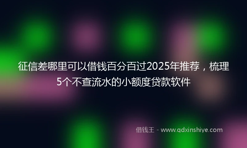 征信差哪里可以借钱百分百过2025年推荐，梳理5个不查流水的小额度贷款软件