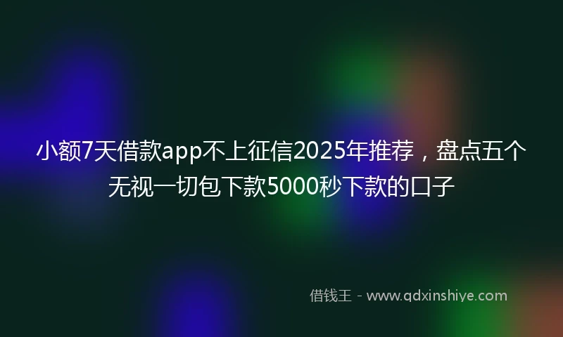 小额7天借款app不上征信2025年推荐，盘点五个无视一切包下款5000秒下款的口子