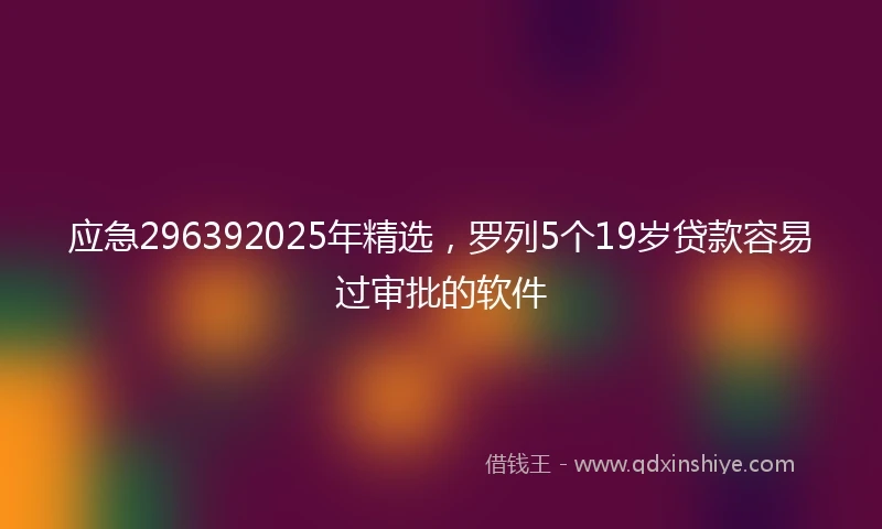 应急296392025年精选，罗列5个19岁贷款容易过审批的软件
