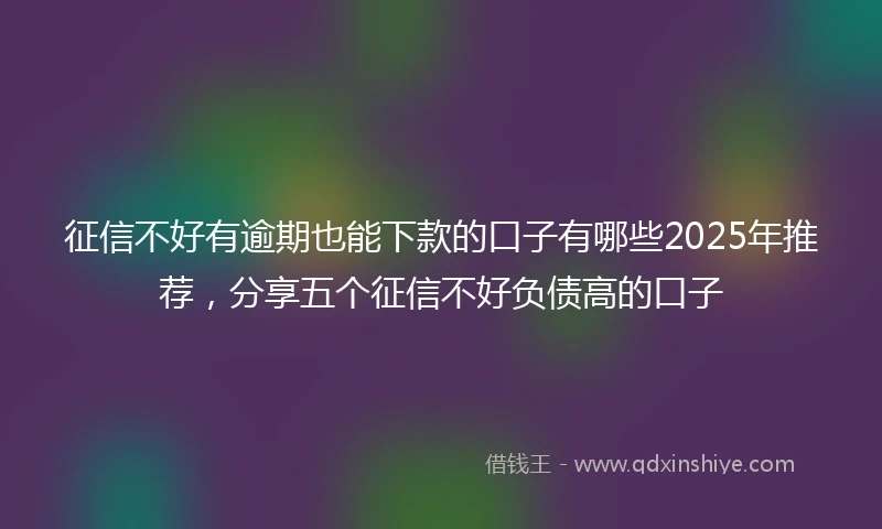 征信不好有逾期也能下款的口子有哪些2025年推荐，分享五个征信不好负债高的口子