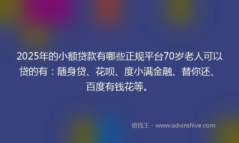 2025年的小额贷款有哪些正规平台70岁老人可以贷的有：随身贷、花呗、度小满金融、替你还、百度有钱花等。