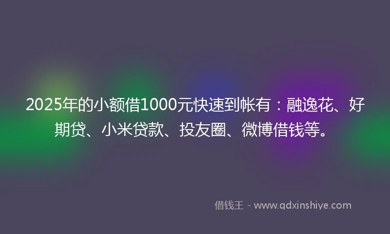 2025年的小额借1000元快速到帐有：融逸花、好期贷、小米贷款、投友圈、微博借钱等。