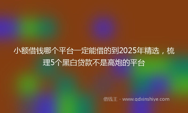 小额借钱哪个平台一定能借的到2025年精选，梳理5个黑白贷款不是高炮的平台