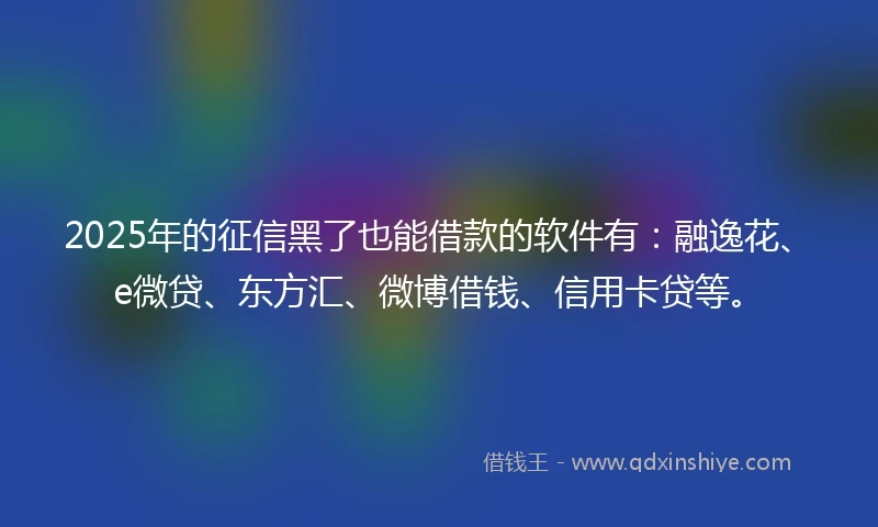 2025年的征信黑了也能借款的软件有：融逸花、e微贷、东方汇、微博借钱、信用卡贷等。