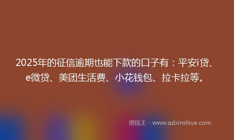 2025年的征信逾期也能下款的口子有：平安i贷、e微贷、美团生活费、小花钱包、拉卡拉等。