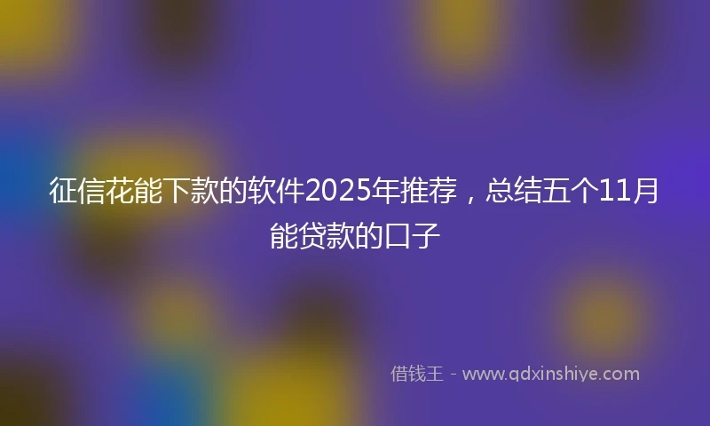 征信花能下款的软件2025年推荐，总结五个11月能贷款的口子