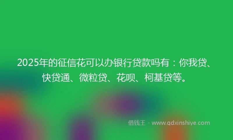 2025年的征信花可以办银行贷款吗有：你我贷、快贷通、微粒贷、花呗、柯基贷等。