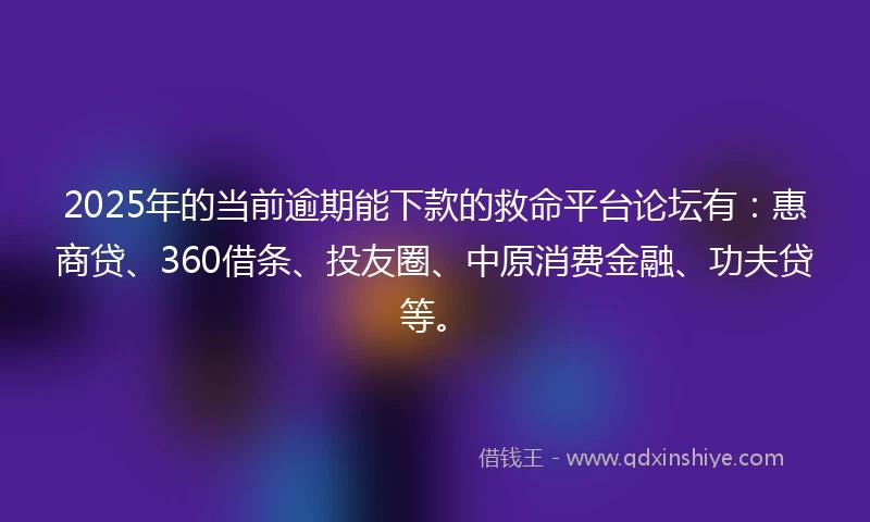 2025年的当前逾期能下款的救命平台论坛有：惠商贷、360借条、投友圈、中原消费金融、功夫贷等。