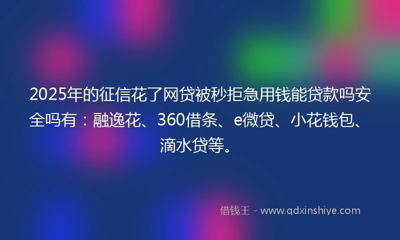 2025年的征信花了网贷被秒拒急用钱能贷款吗安全吗有:融逸花、360借条、e微贷、小花钱包、滴水贷等。