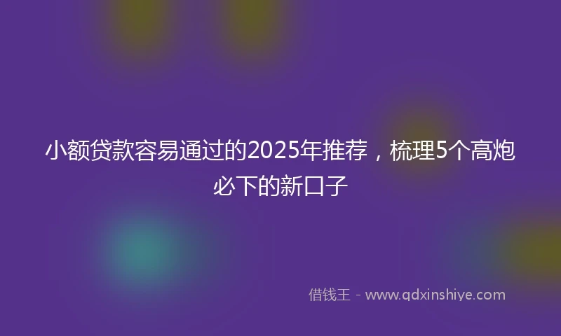 小额贷款容易通过的2025年推荐，梳理5个高炮必下的新口子