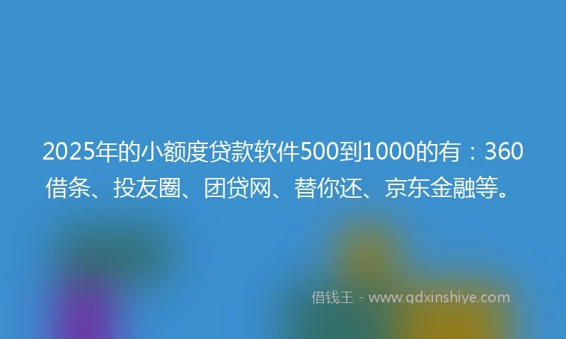2025年的小额度贷款软件500到1000的有：360借条、投友圈、团贷网、替你还、京东金融等。