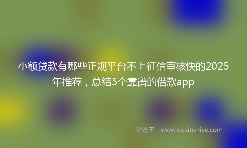 小额贷款有哪些正规平台不上征信审核快的2025年推荐，总结5个靠谱的借款app