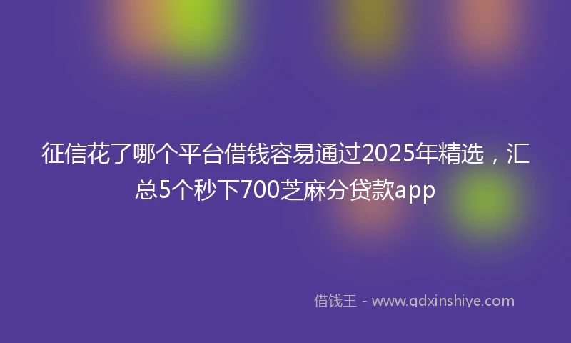 征信花了哪个平台借钱容易通过2025年精选，汇总5个秒下700芝麻分贷款app