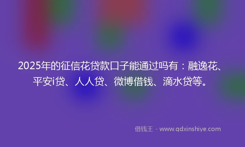2025年的征信花贷款口子能通过吗有：融逸花、平安i贷、人人贷、微博借钱、滴水贷等。