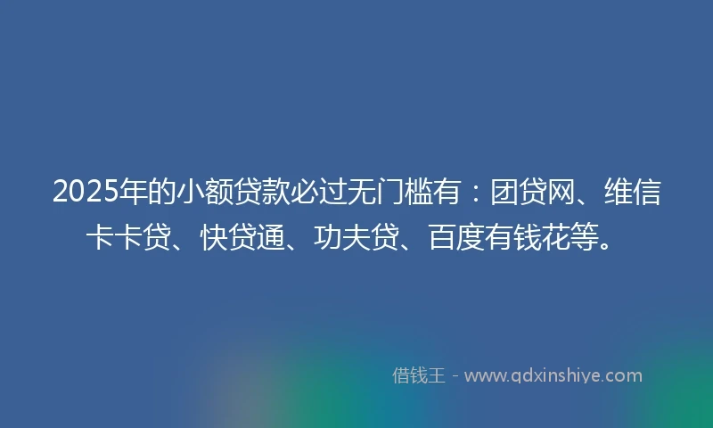 2025年的小额贷款必过无门槛有：团贷网、维信卡卡贷、快贷通、功夫贷、百度有钱花等。